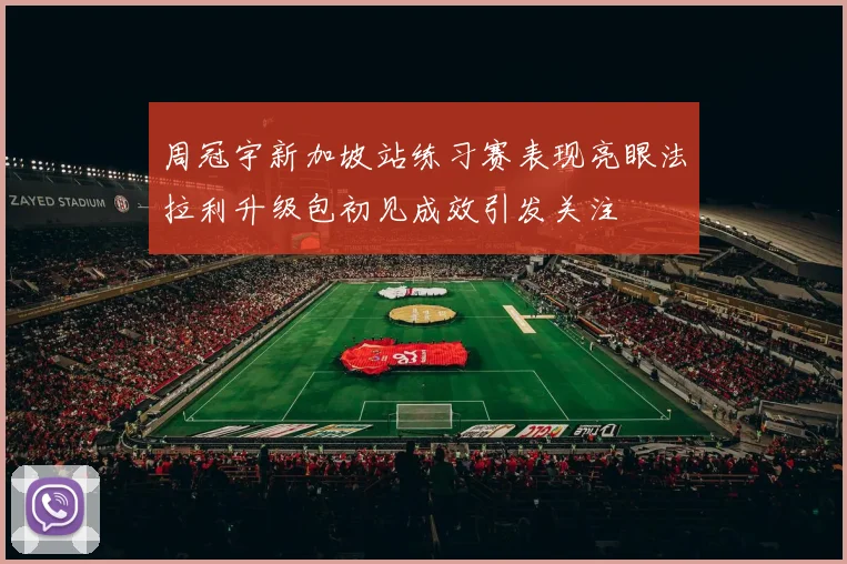 周冠宇新加坡站练习赛表现亮眼法拉利升级包初见成效引发关注